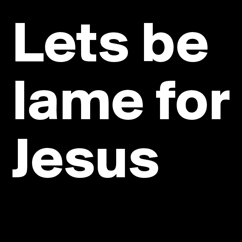 Lets be lame for Jesus