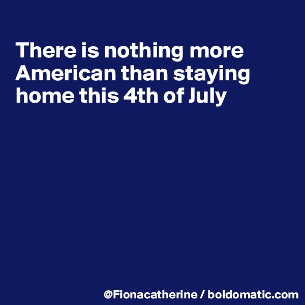 
There is nothing more
American than staying
home this 4th of July







