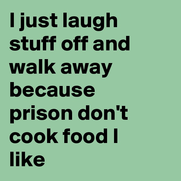 I just laugh stuff off and walk away because prison don't cook food I like 