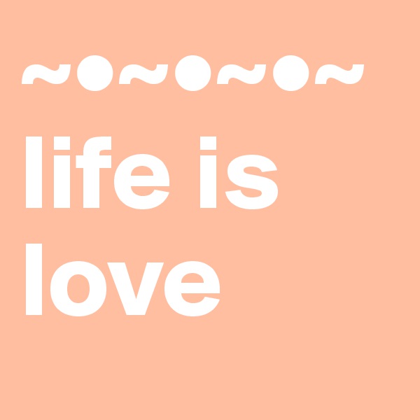~•~•~•~
life is love