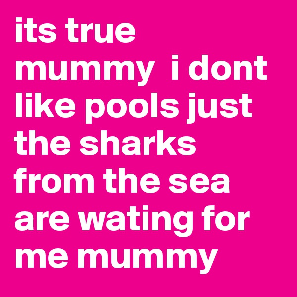 its true mummy  i dont like pools just the sharks from the sea are wating for me mummy 
