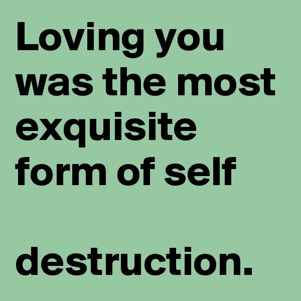 Loving you was the most exquisite form of self 

destruction.
