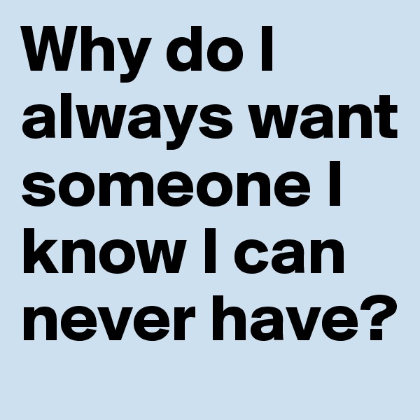 Why do I always want someone I know I can never have?