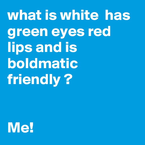 what is white  has green eyes red lips and is boldmatic friendly ?


Me!
