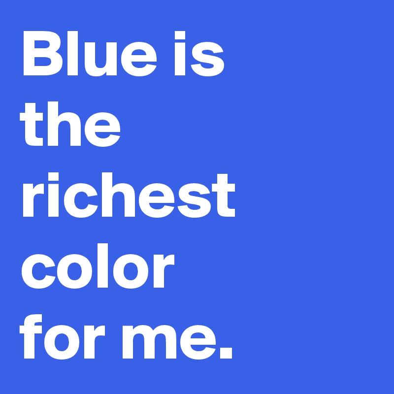 Blue is 
the 
richest color 
for me.