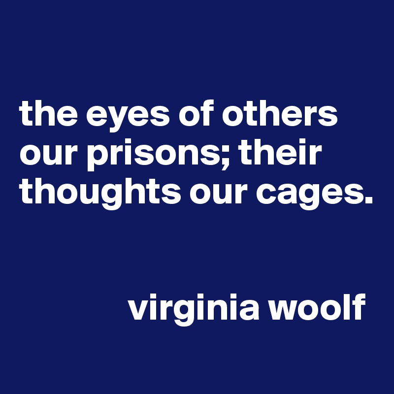 

the eyes of others our prisons; their thoughts our cages.


              virginia woolf