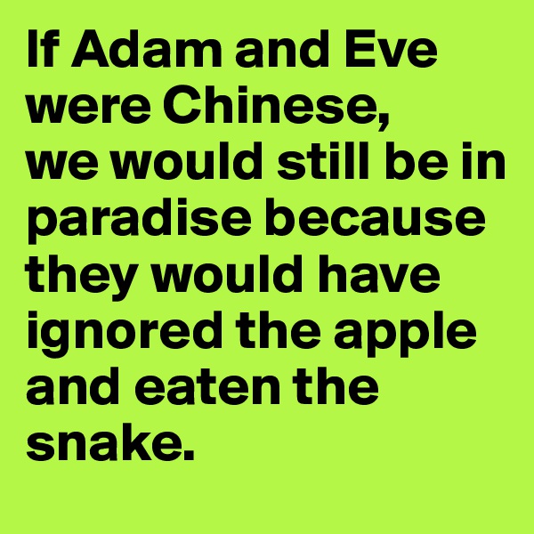 If Adam and Eve were Chinese, 
we would still be in paradise because they would have ignored the apple and eaten the snake.