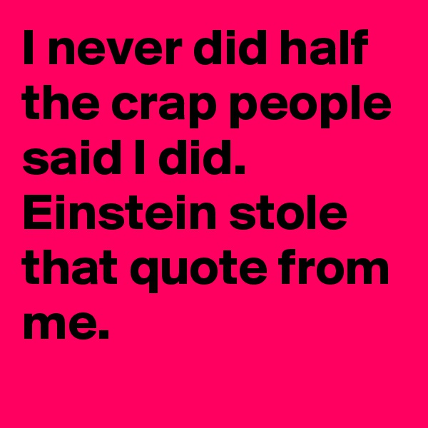 I never did half the crap people said I did. 
Einstein stole that quote from me.