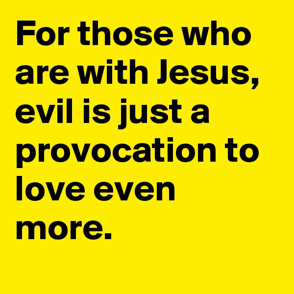 For those who are with Jesus, evil is just a provocation to love even more.
