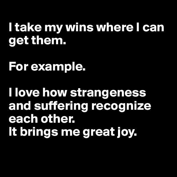 
I take my wins where I can get them. 

For example. 

I love how strangeness and suffering recognize each other. 
It brings me great joy. 

