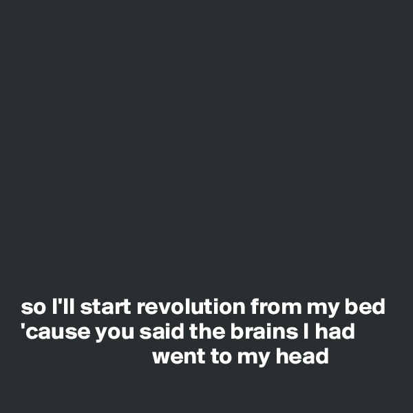 









           
so I'll start revolution from my bed
'cause you said the brains I had                                   went to my head