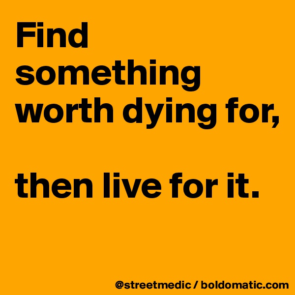 Find something worth dying for,

then live for it.
