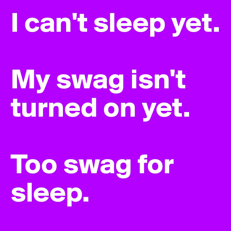 I can't sleep yet. 

My swag isn't turned on yet. 

Too swag for sleep. 