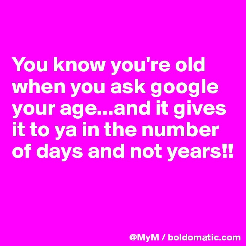 

You know you're old when you ask google your age...and it gives it to ya in the number of days and not years!!


