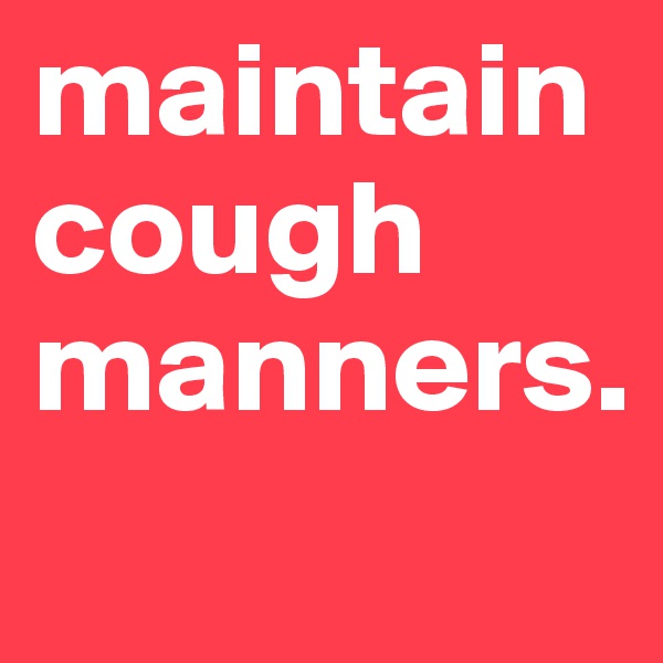 maintain cough manners. 
