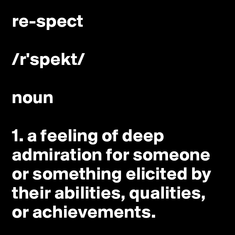 re-spect

/r?'spekt/

noun

1. a feeling of deep admiration for someone or something elicited by their abilities, qualities, or achievements.