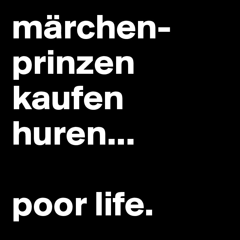 märchen-
prinzen 
kaufen huren...

poor life.