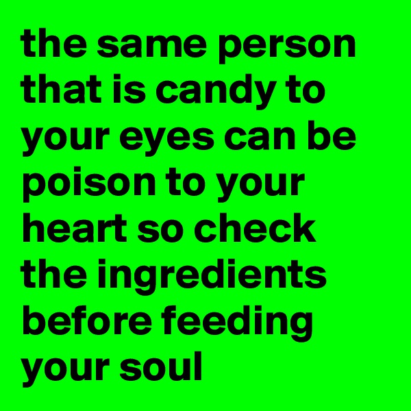 the same person that is candy to your eyes can be poison to your heart so check the ingredients before feeding your soul