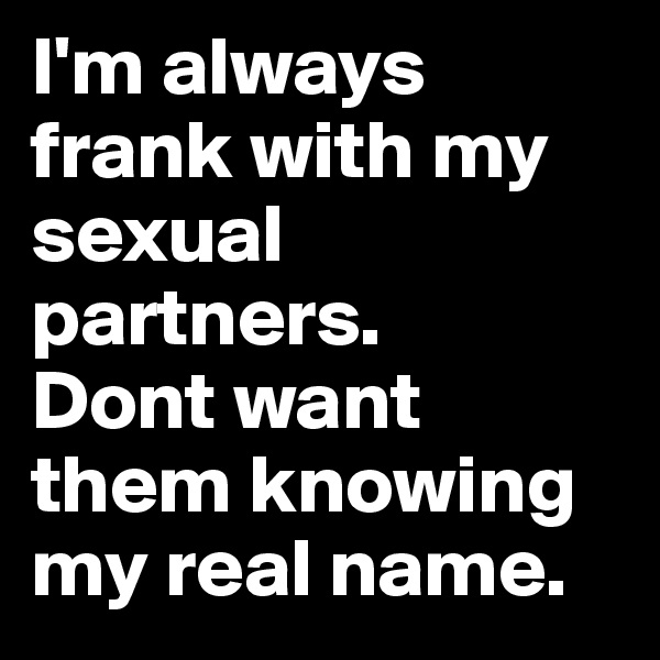 I'm always frank with my sexual partners. 
Dont want them knowing my real name.