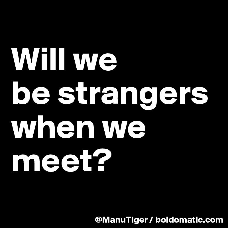 
Will we 
be strangers when we meet?
