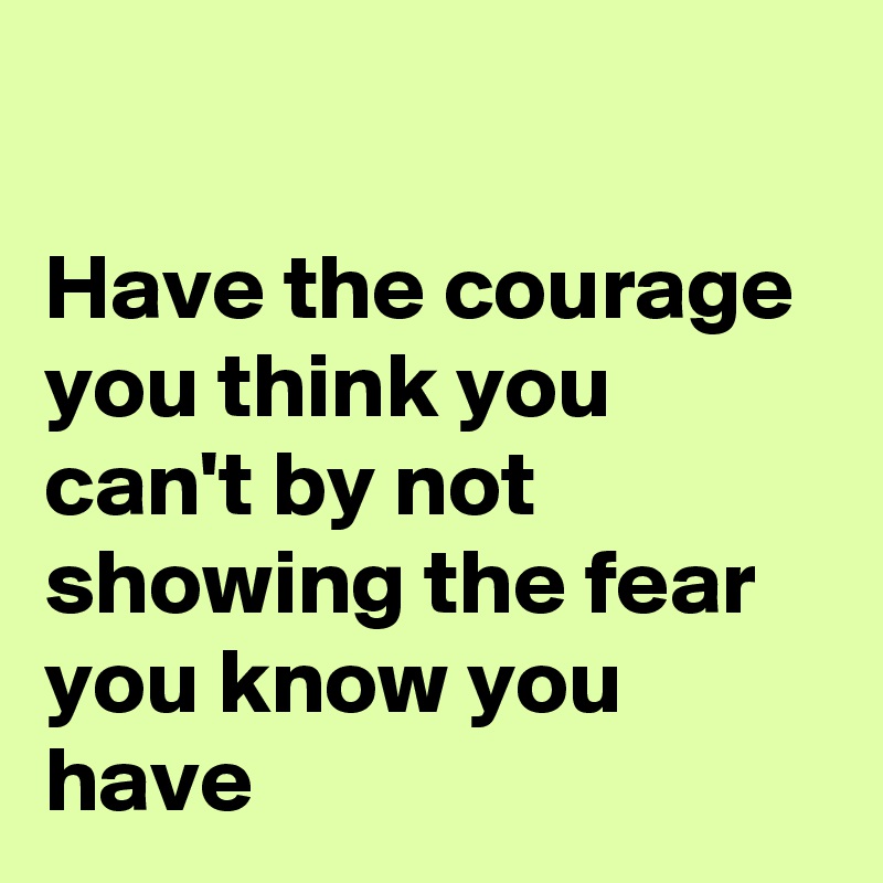 

Have the courage you think you can't by not showing the fear you know you have