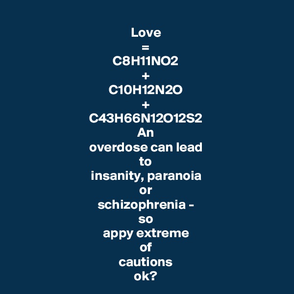 Love
=
C8H11NO2
+
C10H12N2O
+
C43H66N12O12S2
An
overdose can lead
to
insanity, paranoia
or
schizophrenia -
so
appy extreme
of
cautions
ok?