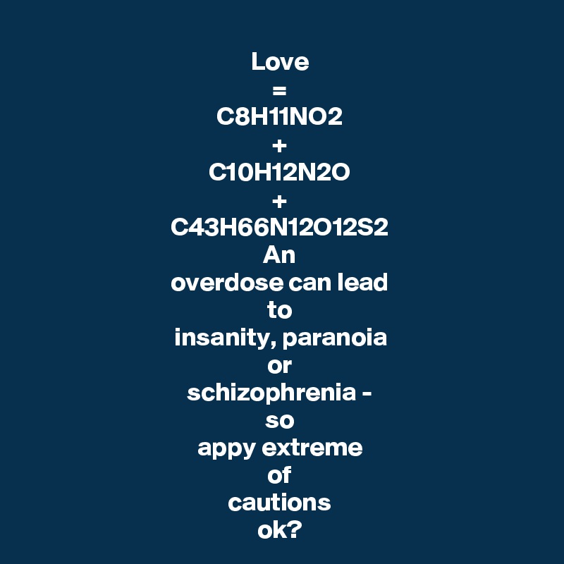 Love
=
C8H11NO2
+
C10H12N2O
+
C43H66N12O12S2
An
overdose can lead
to
insanity, paranoia
or
schizophrenia -
so
appy extreme
of
cautions
ok?