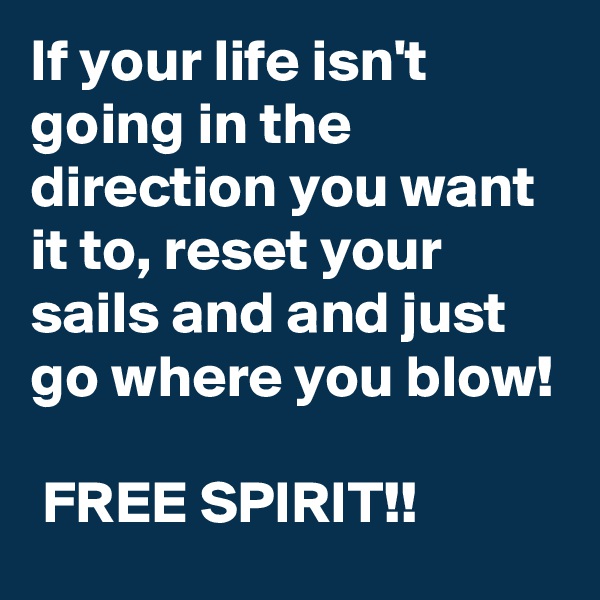If your life isn't going in the direction you want it to, reset your sails and and just go where you blow!

 FREE SPIRIT!! 