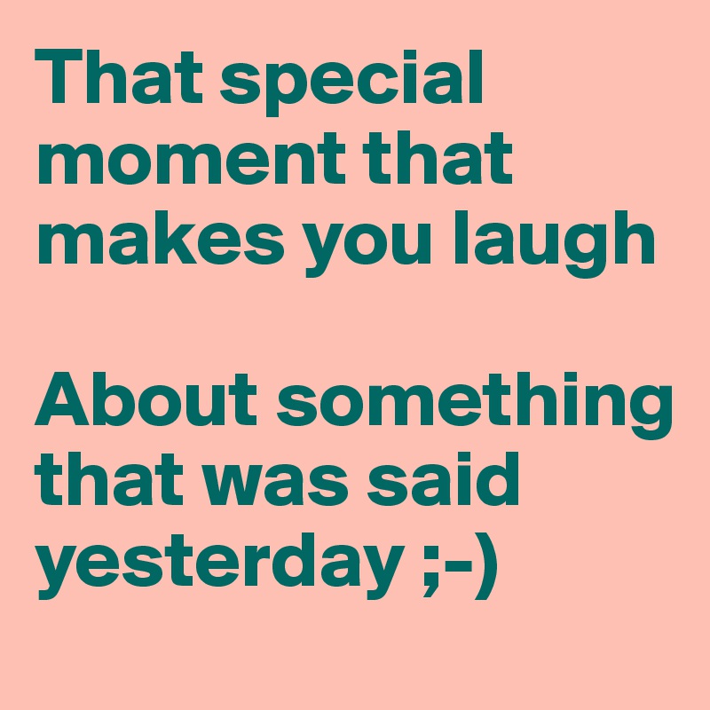 That special moment that makes you laugh

About something that was said yesterday ;-)
