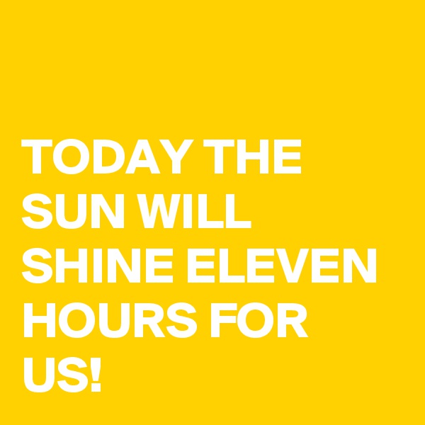 

TODAY THE SUN WILL SHINE ELEVEN HOURS FOR US!