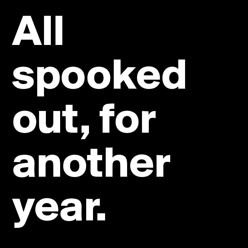 All spooked out, for another year. 