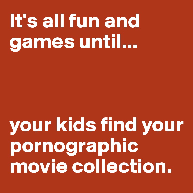 It's all fun and games until...



your kids find your pornographic movie collection.