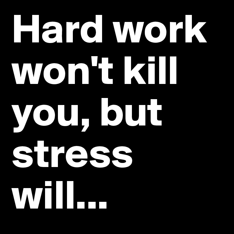 Hard work won't kill you, but stress will...