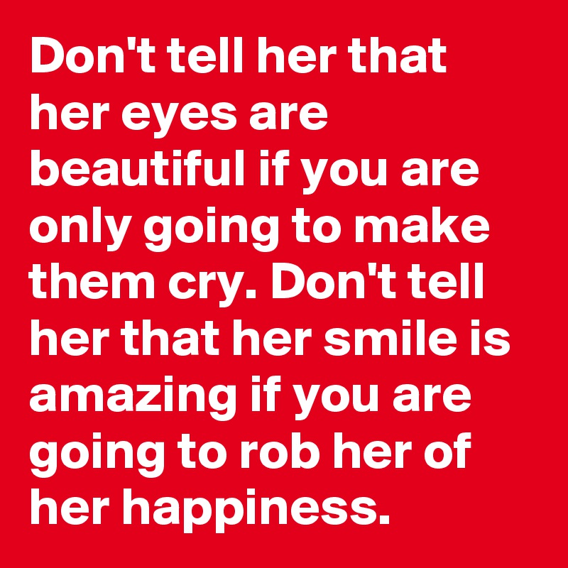 Don't tell her that her eyes are beautiful if you are only going to make them cry. Don't tell her that her smile is amazing if you are going to rob her of her happiness.