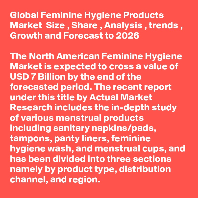 Global Feminine Hygiene Products Market  Size , Share , Analysis , trends , Growth and Forecast to 2026

The North American Feminine Hygiene Market is expected to cross a value of USD 7 Billion by the end of the forecasted period. The recent report under this title by Actual Market Research includes the in-depth study of various menstrual products including sanitary napkins/pads, tampons, panty liners, feminine hygiene wash, and menstrual cups, and has been divided into three sections namely by product type, distribution channel, and region. 