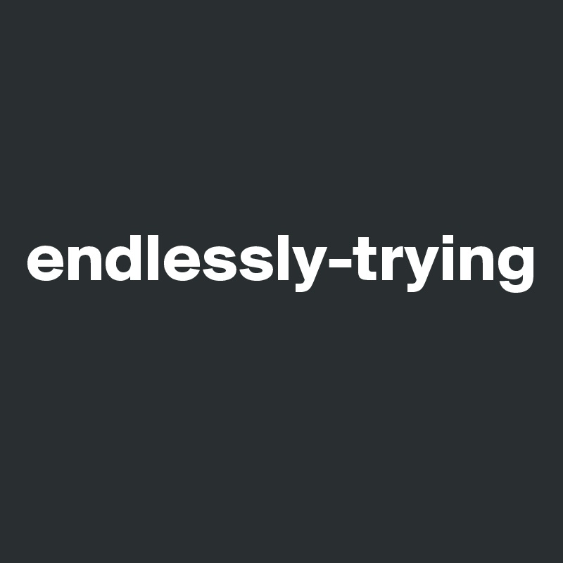 


endlessly-trying


