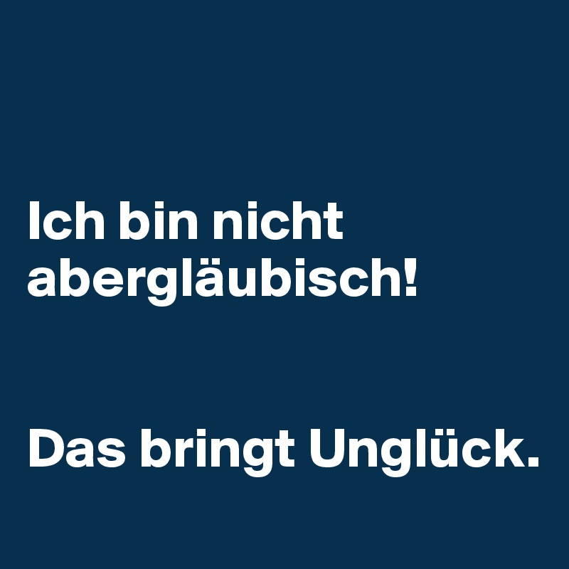 


Ich bin nicht abergläubisch! 


Das bringt Unglück.