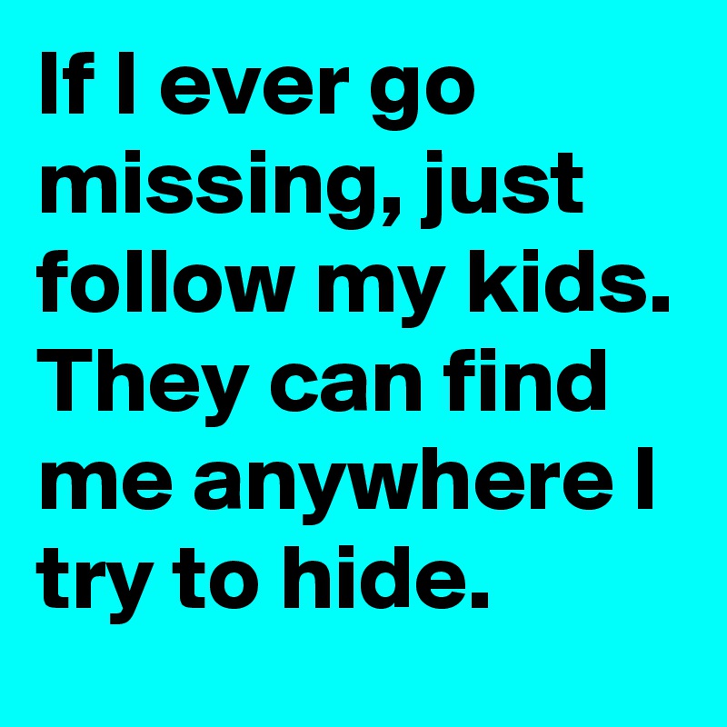 If I ever go missing, just follow my kids.
They can find me anywhere I try to hide.