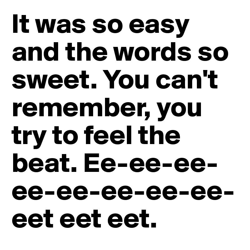 It was so easy and the words so sweet. You can't remember, you try to feel the beat. Ee-ee-ee-ee-ee-ee-ee-ee-eet eet eet.