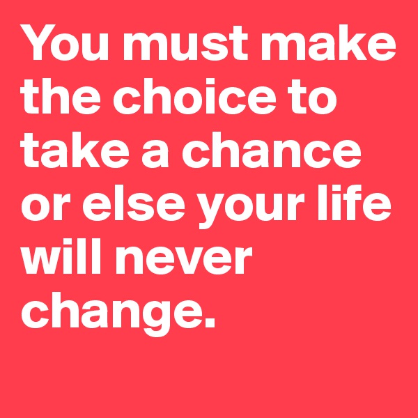 You must make the choice to take a chance or else your life will never change.