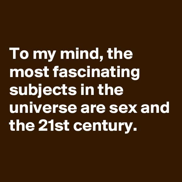 

To my mind, the most fascinating subjects in the universe are sex and the 21st century.
