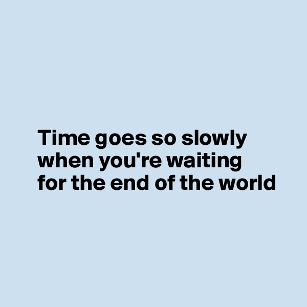 




     Time goes so slowly 
     when you're waiting 
     for the end of the world



