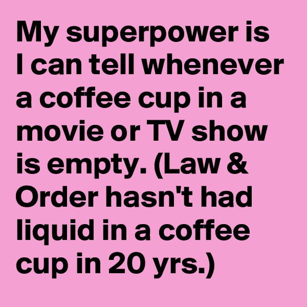 My superpower is I can tell whenever a coffee cup in a movie or TV show is empty. (Law & Order hasn't had liquid in a coffee cup in 20 yrs.)