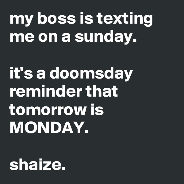 my boss is texting me on a sunday.

it's a doomsday reminder that tomorrow is MONDAY.

shaize.