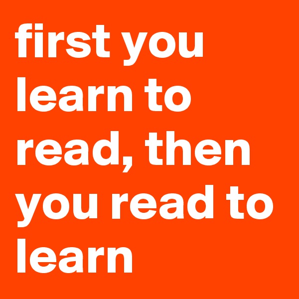 first you learn to read, then you read to learn
