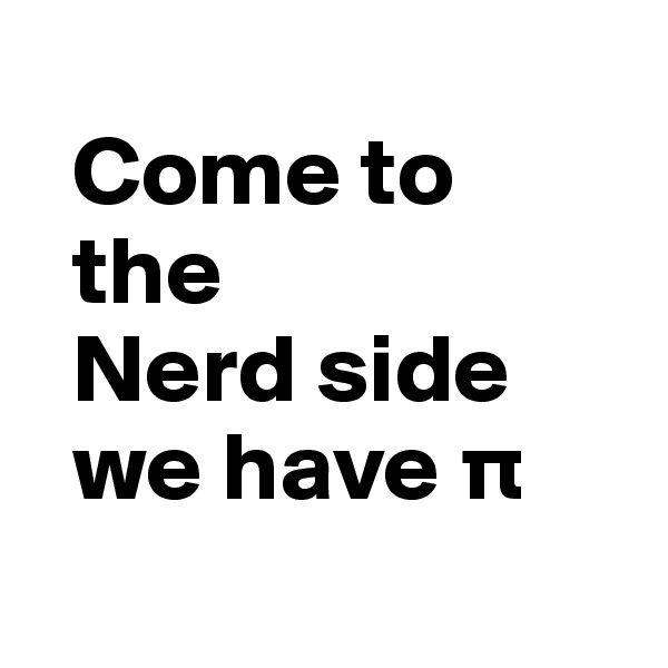   
  Come to     
  the  
  Nerd side 
  we have p
