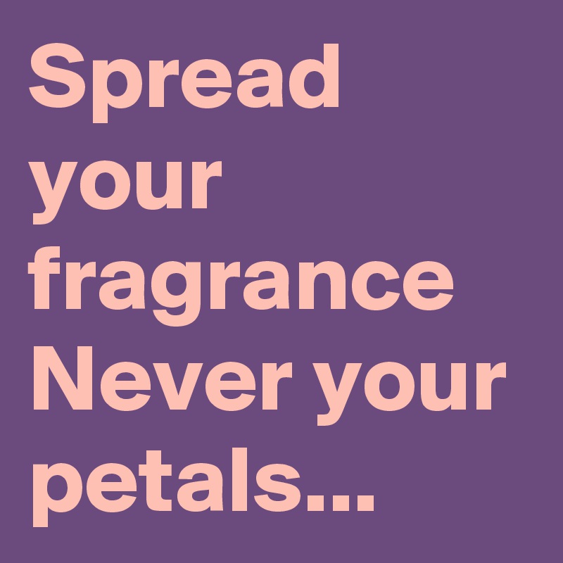Spread your  fragrance 
Never your petals...