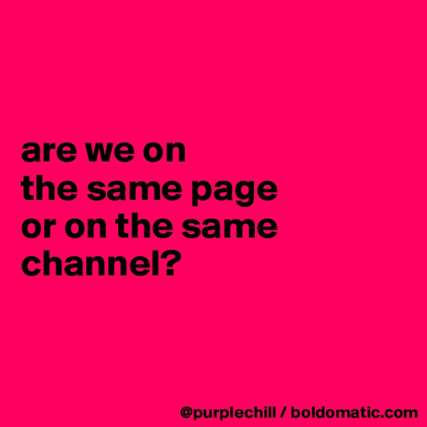 


are we on 
the same page 
or on the same
channel?


