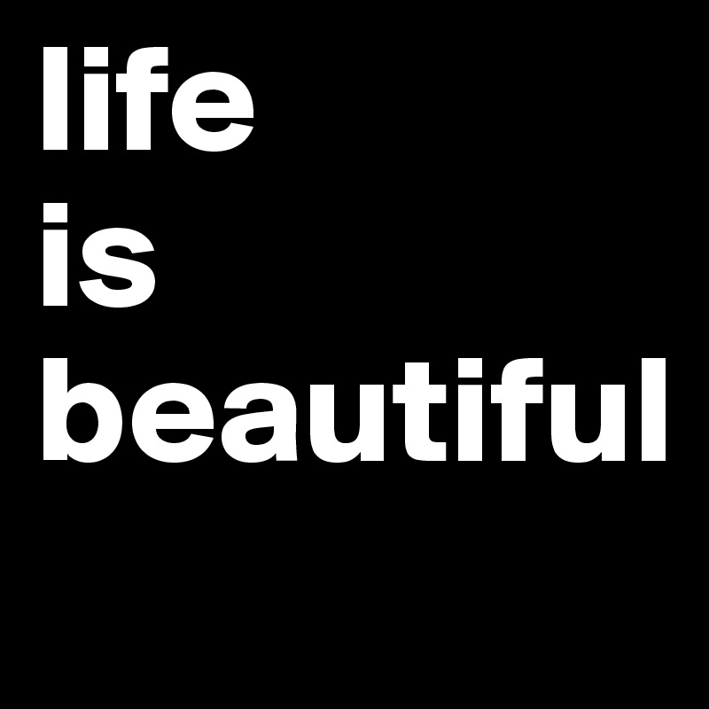 life
is
beautiful 
