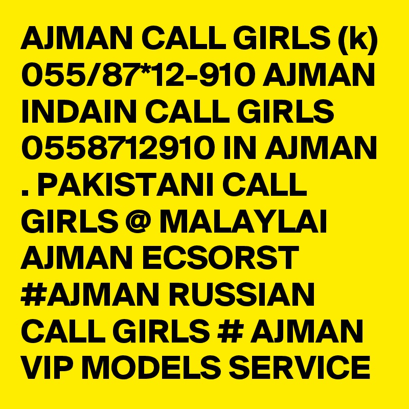 AJMAN CALL GIRLS (k) 055/87*12-910 AJMAN INDAIN CALL GIRLS 0558712910 IN AJMAN . PAKISTANI CALL GIRLS @ MALAYLAI AJMAN ECSORST #AJMAN RUSSIAN CALL GIRLS # AJMAN VIP MODELS SERVICE 